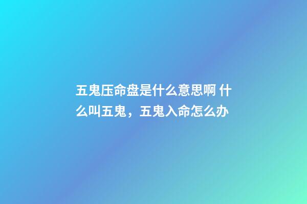 五鬼压命盘是什么意思啊 什么叫五鬼，五鬼入命怎么办-第1张-观点-玄机派